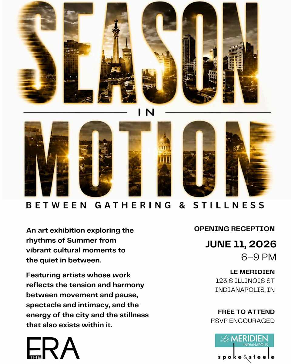 Season In Motion
Presented by theERA in partnership with Le Méridien Hotel

Indianapolis comes alive each summer through a unique convergence of culture, creativity, movement, and community. From the city’s signature events and celebrations to the immersive worlds of Gen Con, the Indiana State Fair, and Brickyard weekend, the season is marked by energy, connection, and shared experience.

Yet alongside these moments of activity exists a quieter rhythm; long Summer evenings, shifting golden light, reflection, and pause. Between spectacle and stillness, our experience of the season is shaped by both what unfolds around us and what resonates within.

Season in Motion brings together artists whose work explores these overlapping conditions. Through various mediums, the exhibition moves between intimacy and scale, momentum and contemplation, reflecting the many ways we experience this season in Indianapolis.

Presented in partnership with theERA, 
this exhibition reflects a shared commitment 
to supporting artists and fostering 
meaningful connections through the arts 
in Indiana and beyond.