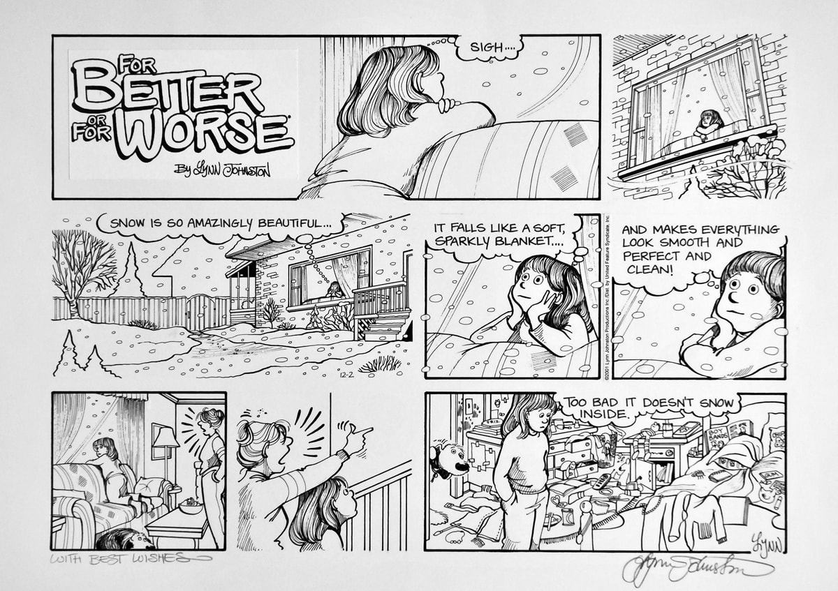 For Better or For Worse Comic Strip (#325) by Lynn Johnston  Image: This is a daily comic strip from the syndicated feature ‘For Better or For Worse’. It’s first written as a script, sketched in pencil on Strathmore Bond paper (#2 weight and smooth surface); then inked using opaque India ink and a #C-6 Speedball nib. Straight lines and lettering were done with #3 rapidograph technical pens etc... I have enjoyed 30 years of writing, drawing, performing and directing the small vignettes which have propelled my work into 2,000 newspapers. The contact which I have made with my readers means more to me than any other ‘award’ that has been bestowed. What, fortune!