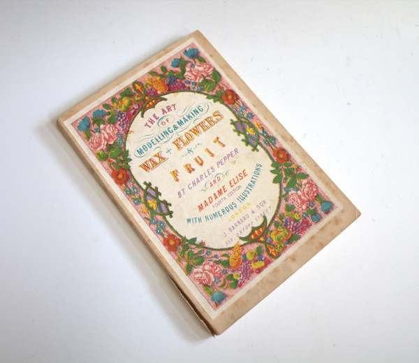 The Art of Modelling & Making Wax Flowers & Fruit by Charles Pepper, Madame Elise