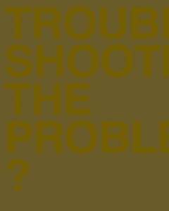 TROUBLE SHOOTING THE PROBLEM?